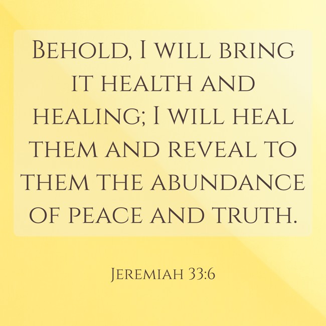 Behold, I will bring it health and healing; I will heal them and reveal to them the abundance of peace and truth. - Jeremiah 33:6