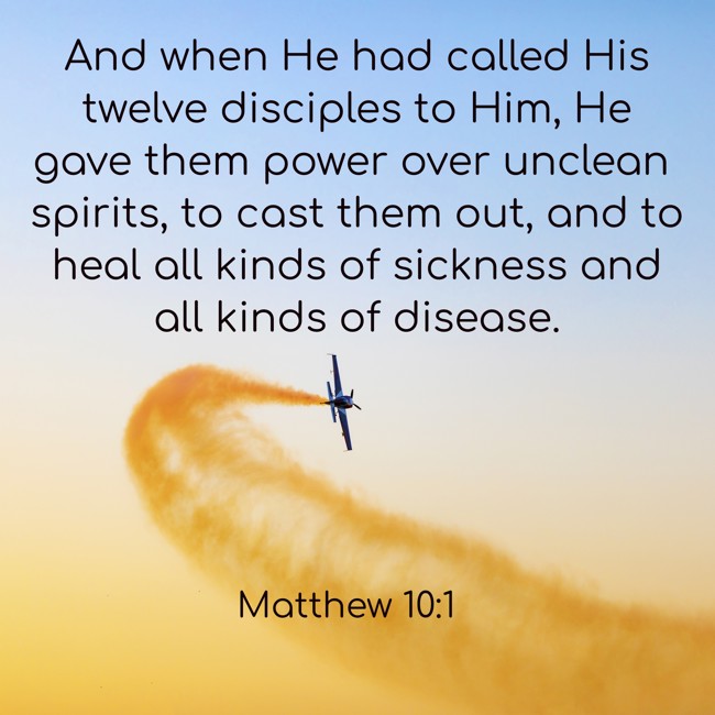 And when He had called His twelve disciples to Him, He gave them power over unclean spirits, to cast them out, and to heal all kinds of sickness and all kinds of disease. - Matthew 10:1