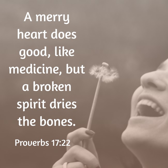 A merry heart does good, like medicine, but a broken spirit dries the bones. - Proverbs 17:22