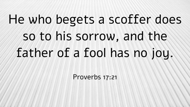 He who begets a scoffer does so to his sorrow, and the father of a fool has no joy. - Proverbs 17:21