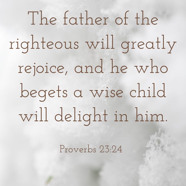 The father of the righteous will greatly rejoice, and he who begets a wise child will delight in him. - Proverbs 23:24