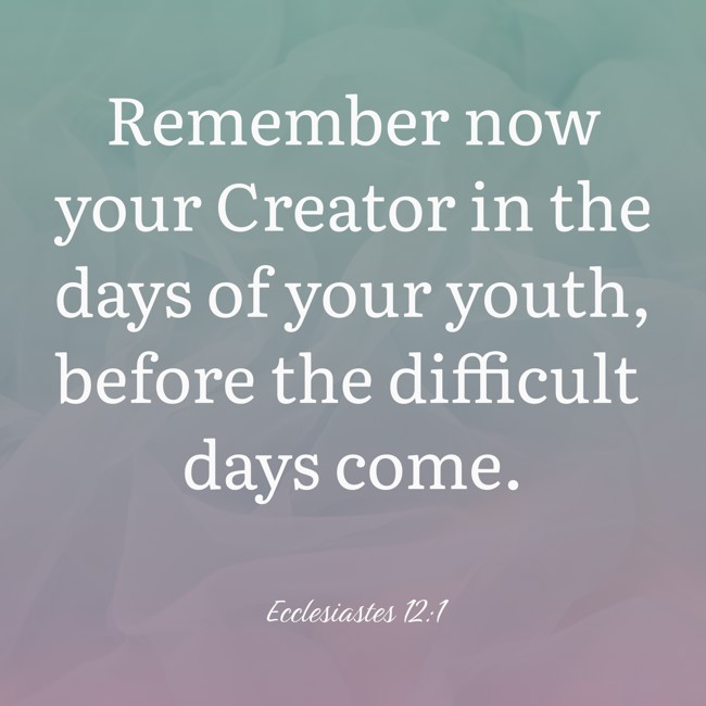 Remember now your Creator in the days of your youth, before the difficult days come. - Ecclesiastes 12:1