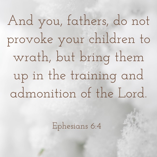 And you, fathers, do not provoke your children to wrath, but bring them up in the training and admonition of the Lord. - Ephesians 6:4