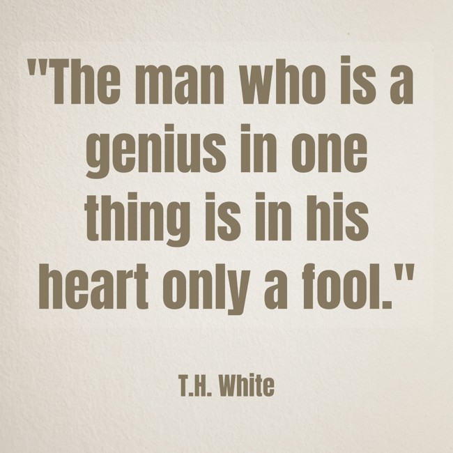 The man who is a genius in one thing is in his heart only a fool. - T.H. White