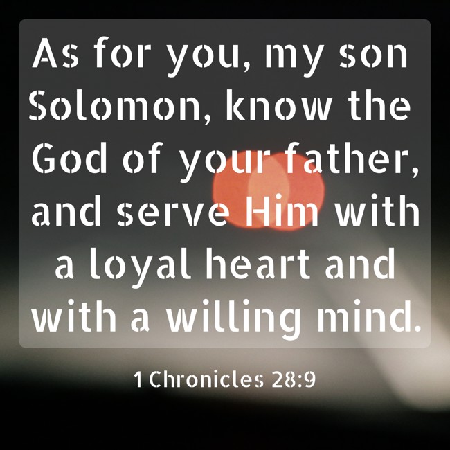 As for you, my son Solomon, know the God of your father, and serve Him with a loyal heart and with a willing mind. - 1 Chronicles 28:9