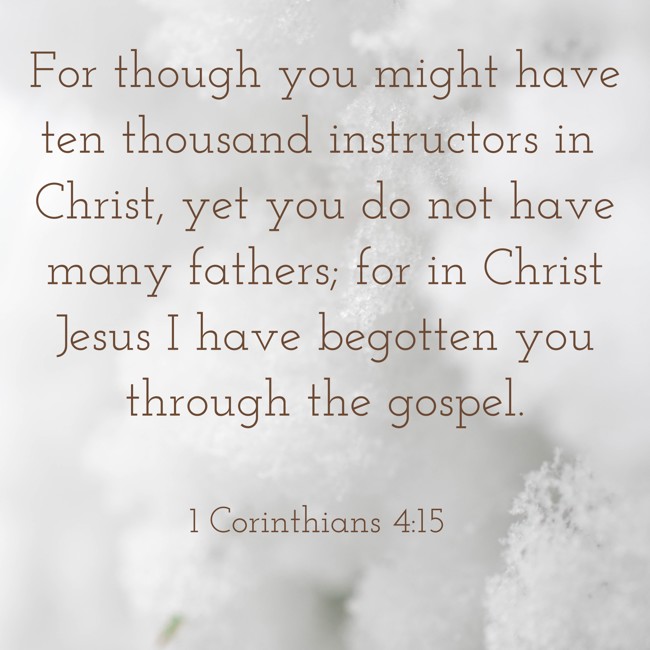 For though you might have ten thousand instructors in Christ, yet you do not have many fathers; for in Christ Jesus I have begotten you through the gospel. - 1 Corinthians 4:15