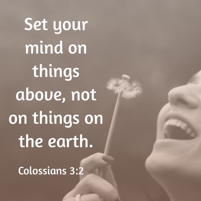 Set your mind on things above, not on things on the earth. - Colossians 3:2