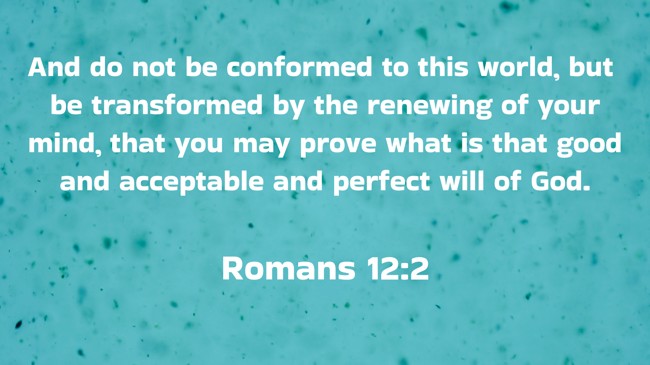 And do not be conformed to this world, but be transformed by the renewing of your mind, that you may prove what is that good and acceptable and perfect will of God. - Romans 12:2
