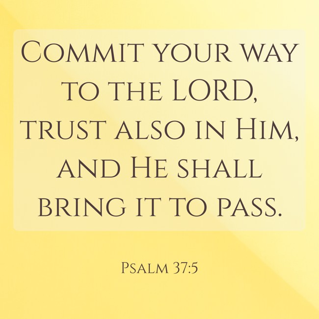Commit your way to the LORD, trust also in Him, and He shall bring it to pass. - Psalm 37:5