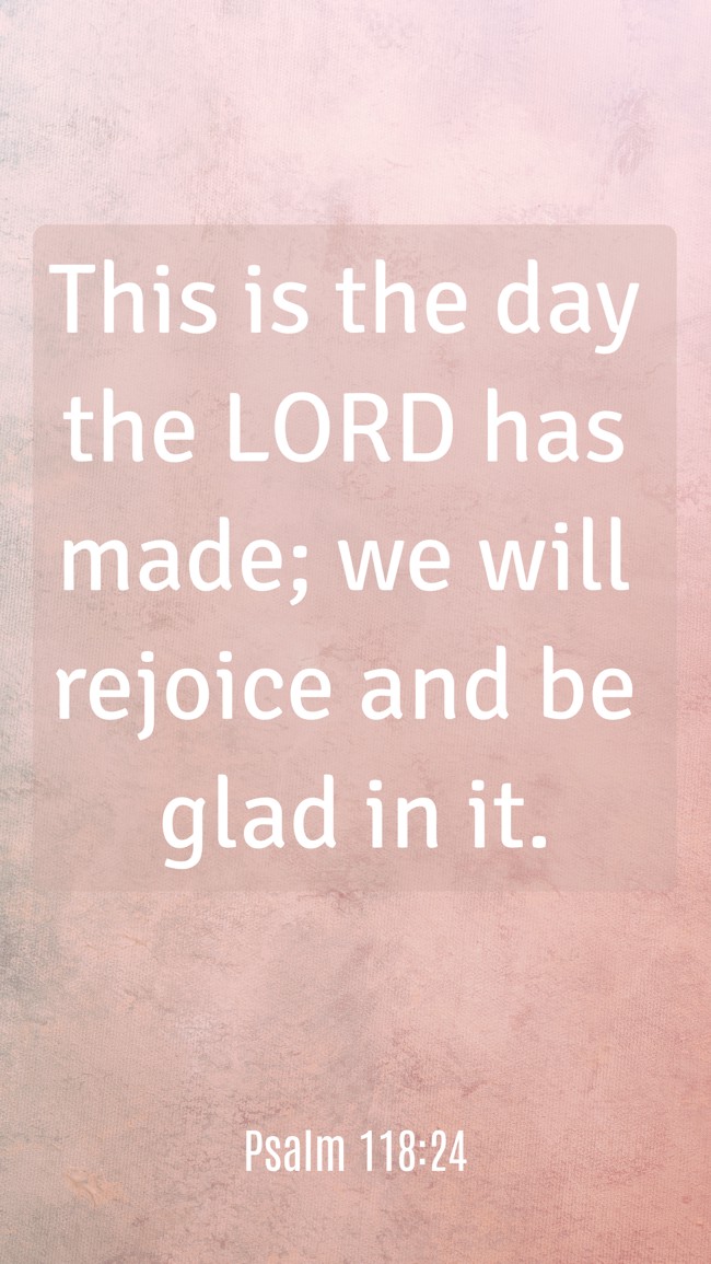 This is the day the LORD has made; we will rejoice and be glad in it. - Psalm 118:24