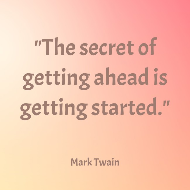 The secret of getting ahead is getting started. - Mark Twain