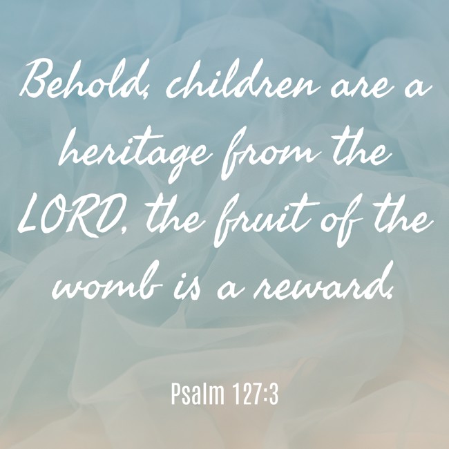 Behold, children are a heritage from the LORD, the fruit of the womb is a reward. - Psalm 127:3