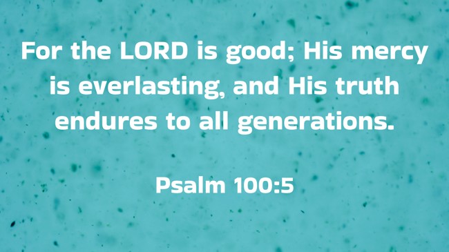 For the LORD is good; His mercy is everlasting, and His truth endures to all generations. - Psalm 100:5