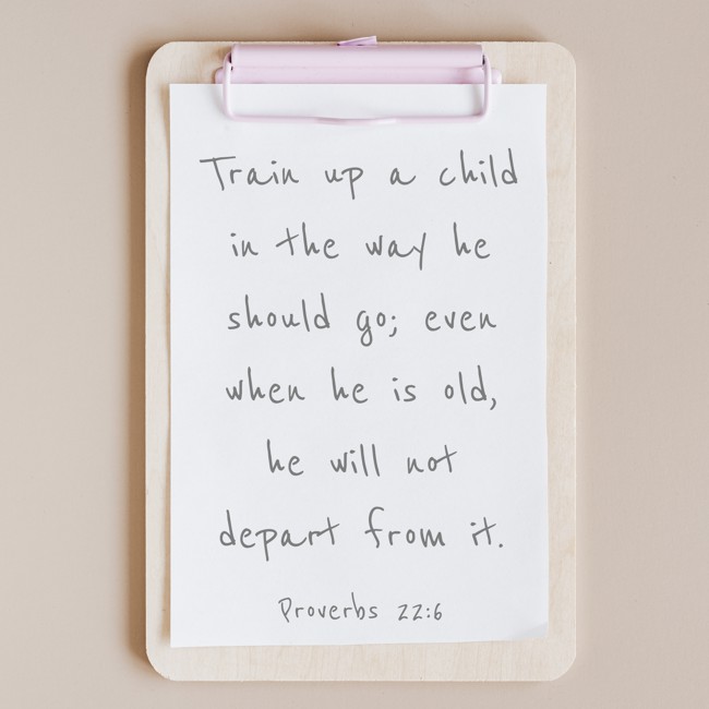 Train up a child in the way he should go; even when he is old, he will not depart from it. - Proverbs 22:6