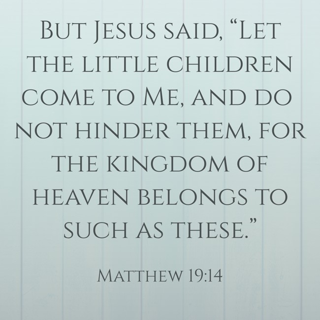 But Jesus said, “Let the little children come to Me, and do not hinder them, for the kingdom of heaven belongs to such as these.” - Matthew 19:14