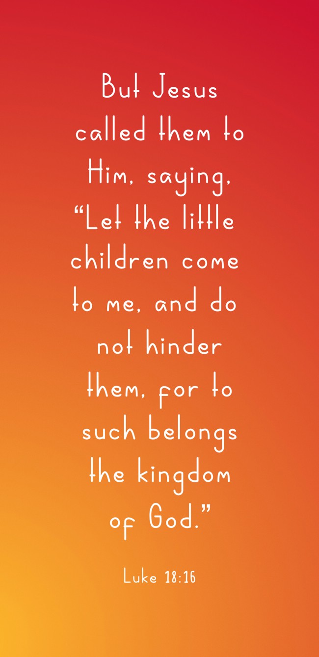 But Jesus called them to Him, saying, “Let the little children come to me, and do not hinder them, for to such belongs the kingdom of God.” - Luke 18:16