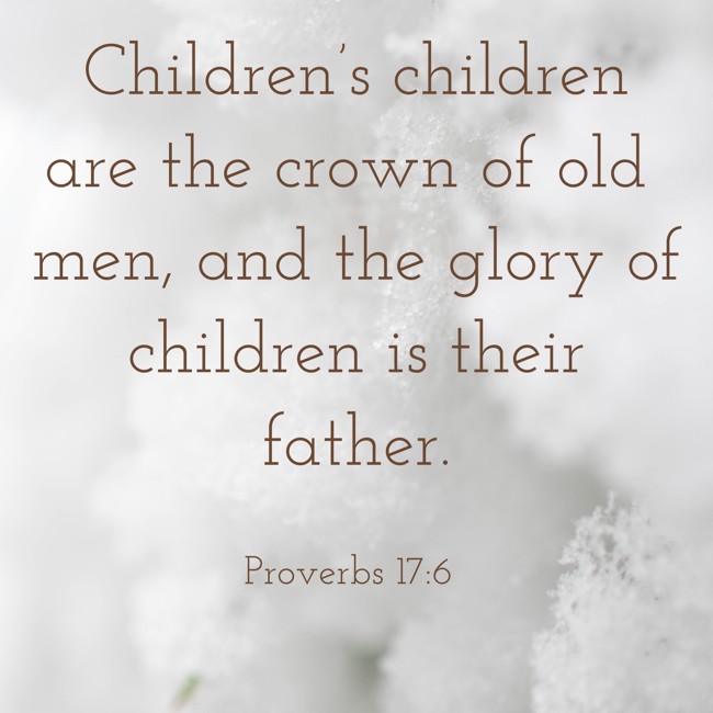 Children’s children are the crown of old men, and the glory of children is their father. - Proverbs 17:6