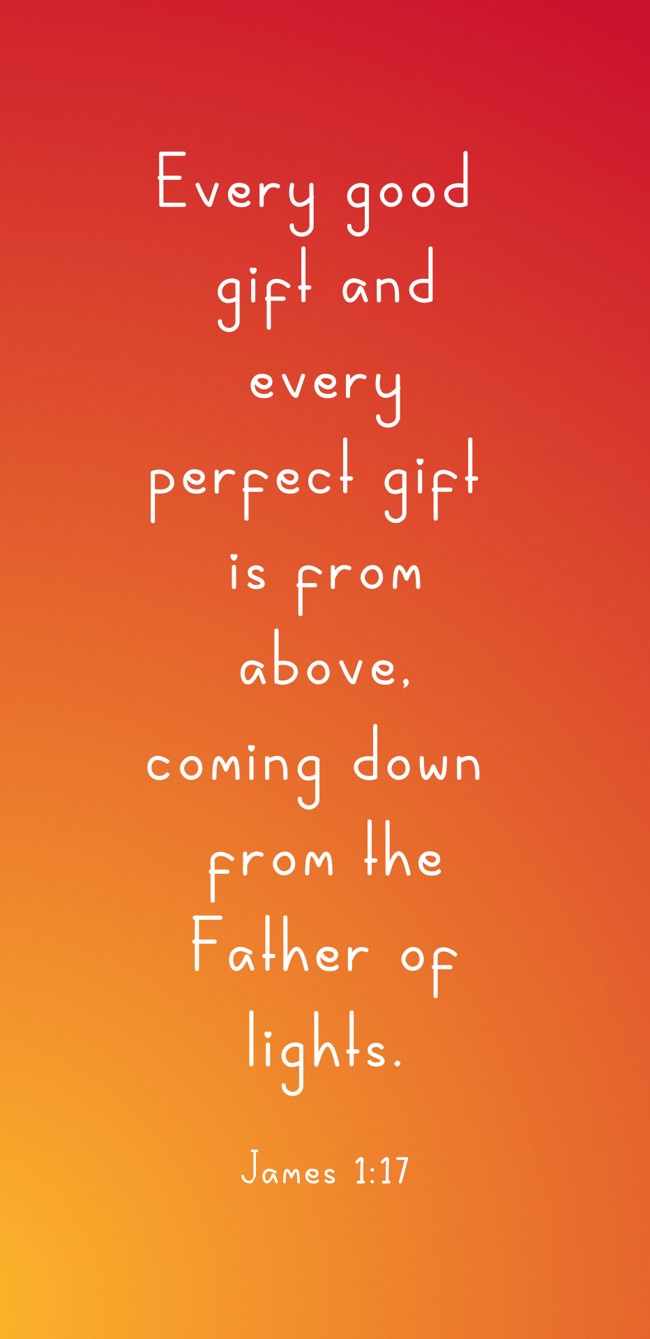 Every good gift and every perfect gift is from above, coming down from the Father of lights. - James 1:17