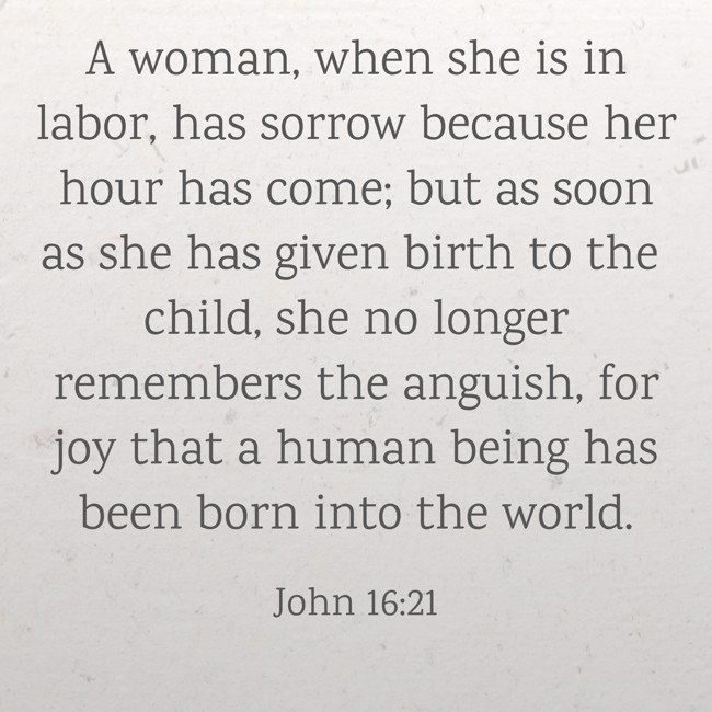 A woman, when she is in labor, has sorrow because her hour has come; but as soon as she has given birth to the child, she no longer remembers the anguish, for joy that a human being has been born into the world. - John 16:21