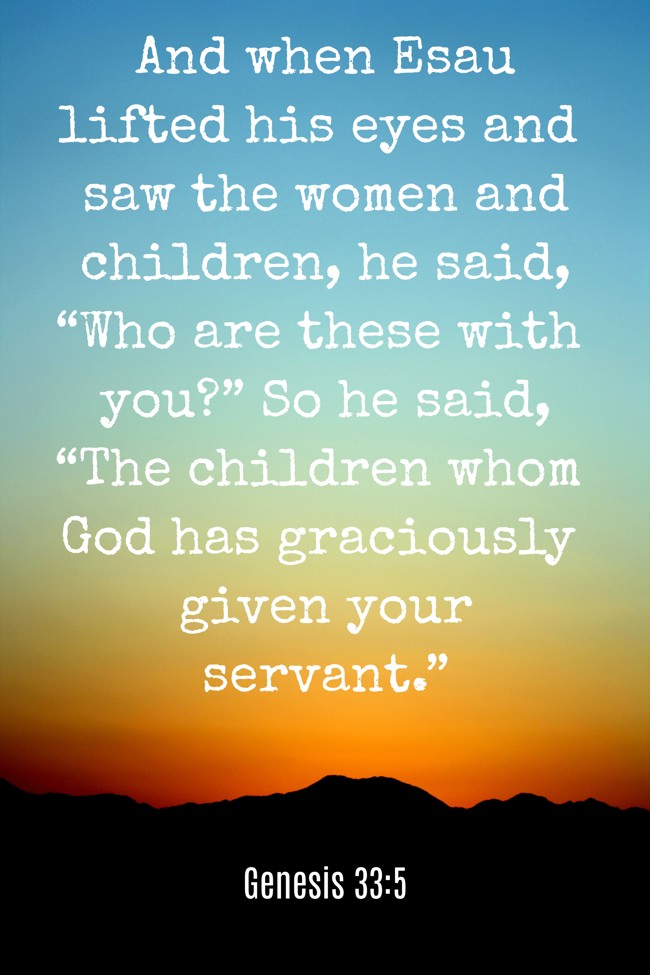And when Esau lifted his eyes and saw the women and children, he said, “Who are these with you?” So he said, “The children whom God has graciously given your servant.” - Genesis 33:5