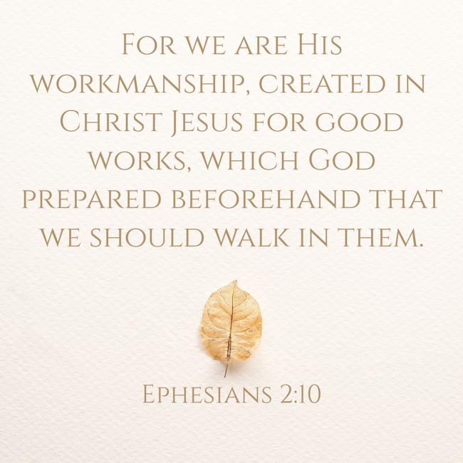 For we are His workmanship, created in Christ Jesus for good works, which God prepared beforehand that we should walk in them. - Ephesians 2:10