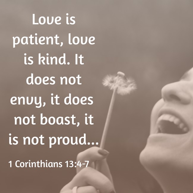 Love is patient, love is kind. It does not envy, it does not boast, it is not proud... - 1 Corinthians 13:4-7