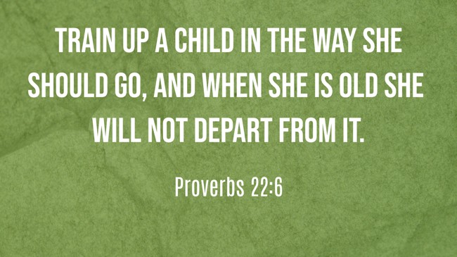 Train up a child in the way she should go, and when she is old she will not depart from it. - Proverbs 22:6