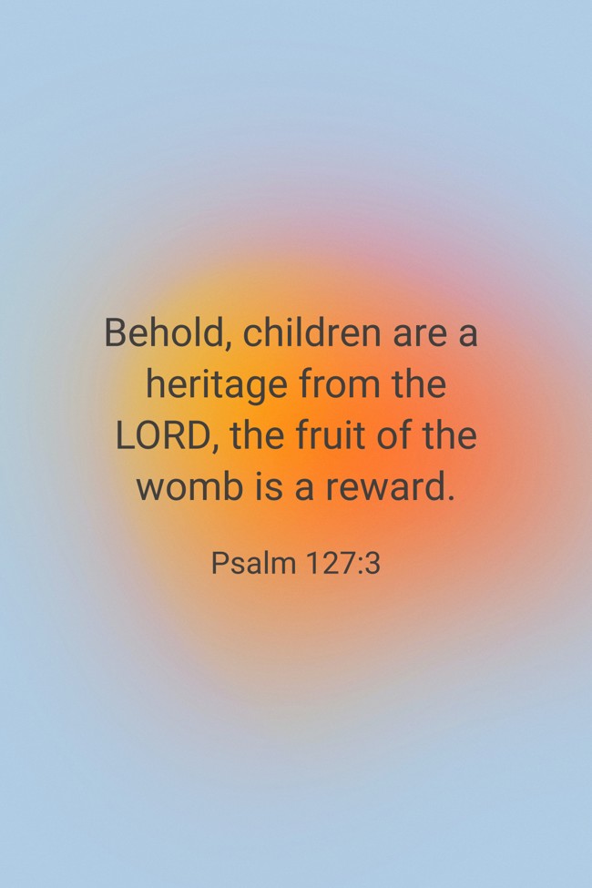 Behold, children are a heritage from the LORD, the fruit of the womb is a reward. - Psalm 127:3