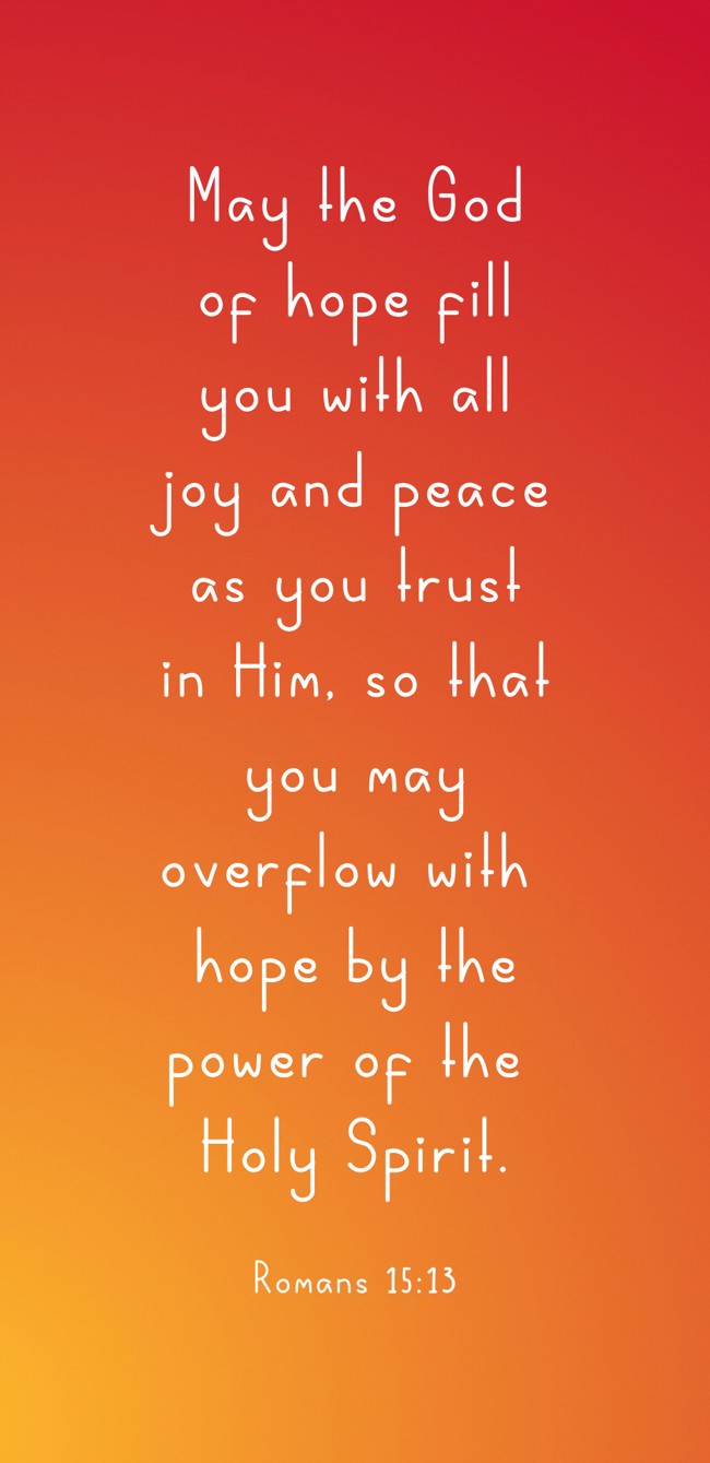 May the God of hope fill you with all joy and peace as you trust in Him, so that you may overflow with hope by the power of the Holy Spirit. - Romans 15:13