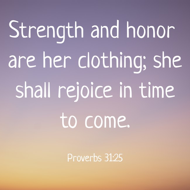 Strength and honor are her clothing; she shall rejoice in time to come. - Proverbs 31:25