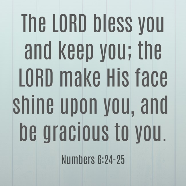 The LORD bless you and keep you; the LORD make His face shine upon you, and be gracious to you. - Numbers 6:24-25