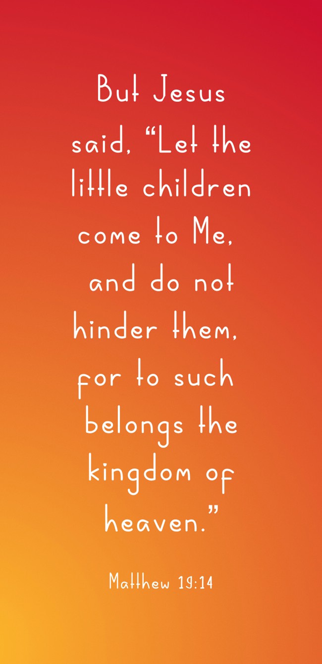 But Jesus said, “Let the little children come to Me, and do not hinder them, for to such belongs the kingdom of heaven.” - Matthew 19:14