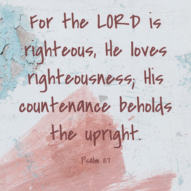 For the LORD is righteous, He loves righteousness; His countenance beholds the upright. - Psalm 11:7
