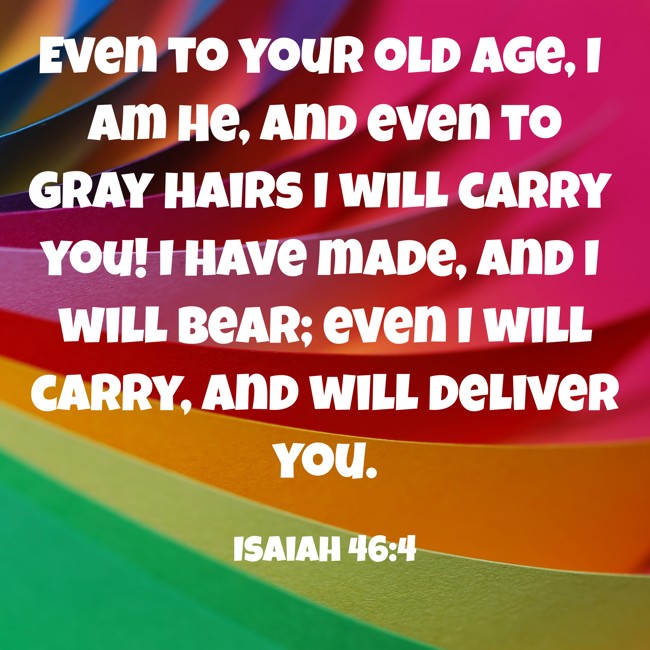 Even to your old age, I am He, and even to gray hairs I will carry you! I have made, and I will bear; even I will carry, and will deliver you. - Isaiah 46:4