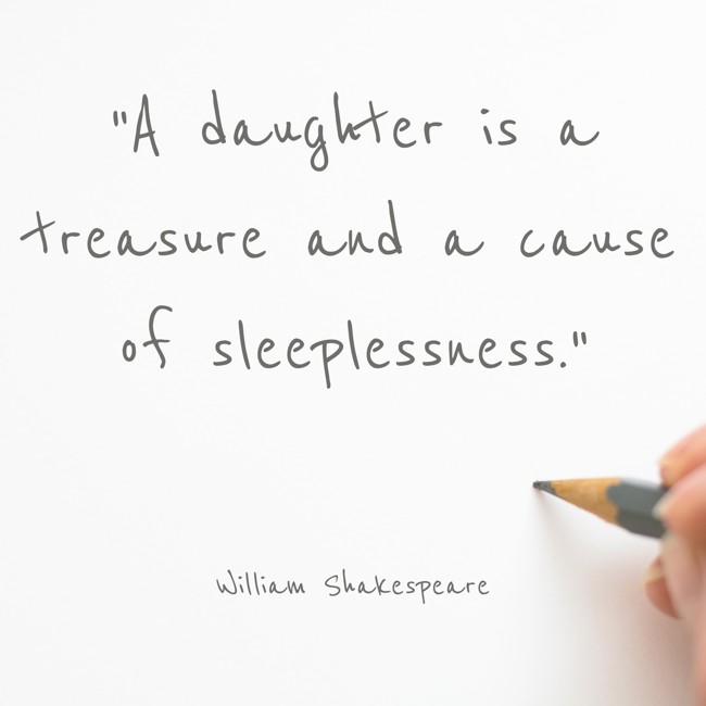 A daughter is a treasure and a cause of sleeplessness. - William Shakespeare