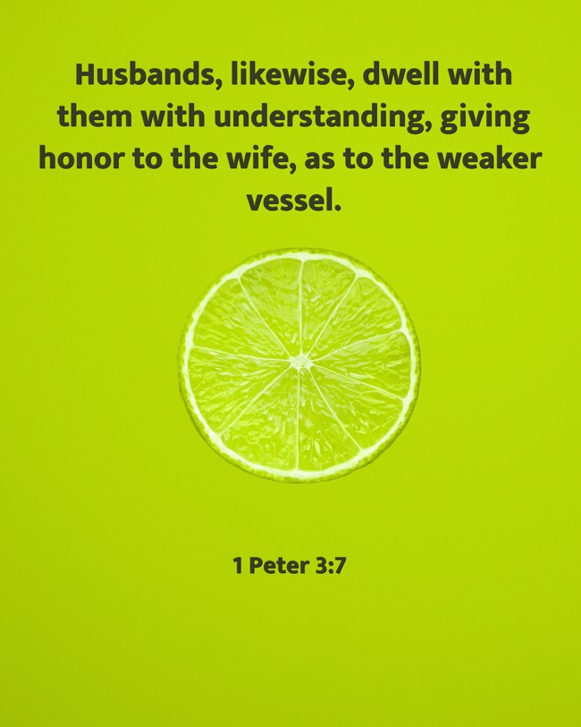 Husbands, likewise, dwell with them with understanding, giving honor to the wife, as to the weaker vessel. - 1 Peter 3:7
