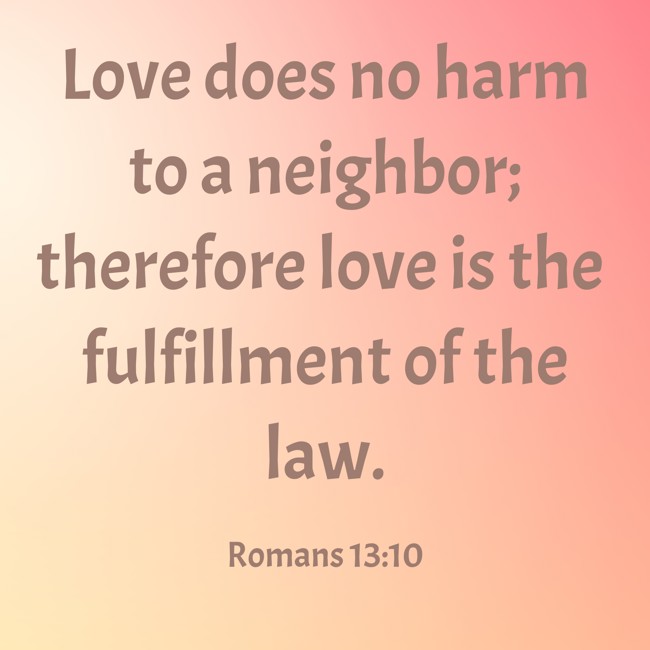 Love does no harm to a neighbor; therefore love is the fulfillment of the law. - Romans 13:10