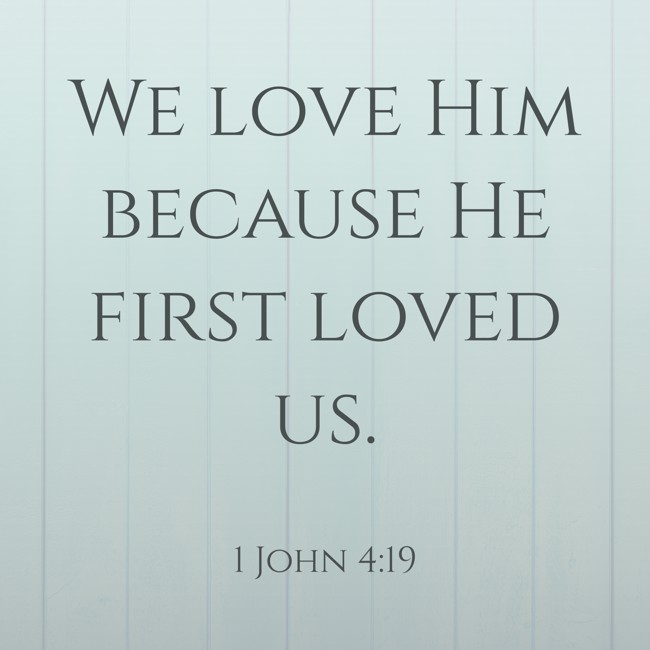 We love Him because He first loved us. - 1 John 4:19