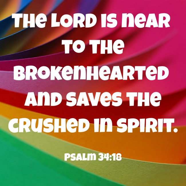 The LORD is near to the brokenhearted and saves the crushed in spirit. - Psalm 34:18