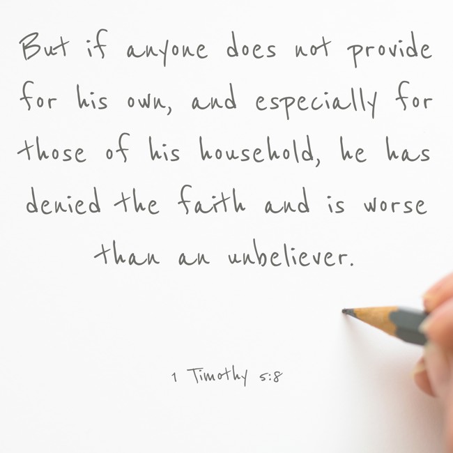But if anyone does not provide for his own, and especially for those of his household, he has denied the faith and is worse than an unbeliever. - 1 Timothy 5:8