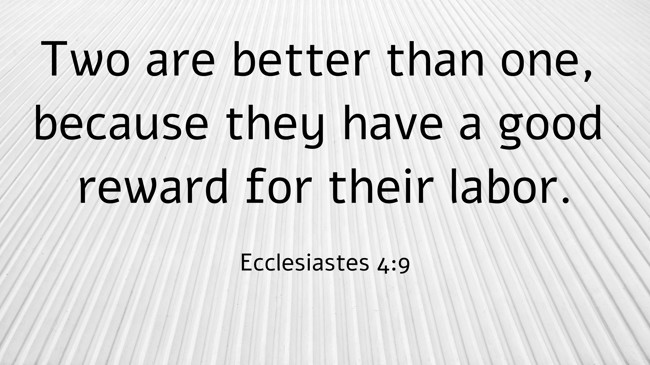 Two are better than one, because they have a good reward for their labor. - Ecclesiastes 4:9