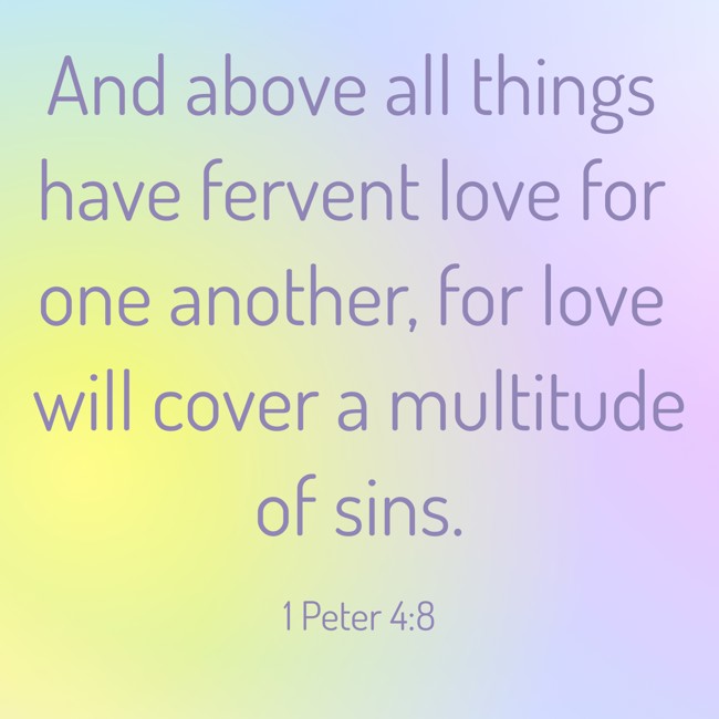 And above all things have fervent love for one another, for love will cover a multitude of sins. - 1 Peter 4:8