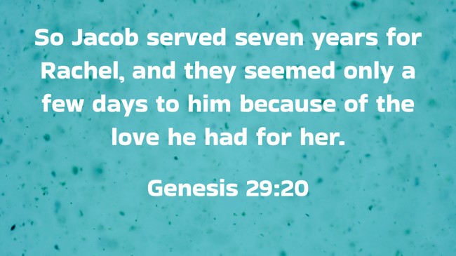 So Jacob served seven years for Rachel, and they seemed only a few days to him because of the love he had for her. - Genesis 29:20