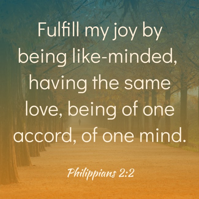 Fulfill my joy by being like-minded, having the same love, being of one accord, of one mind. - Philippians 2:2
