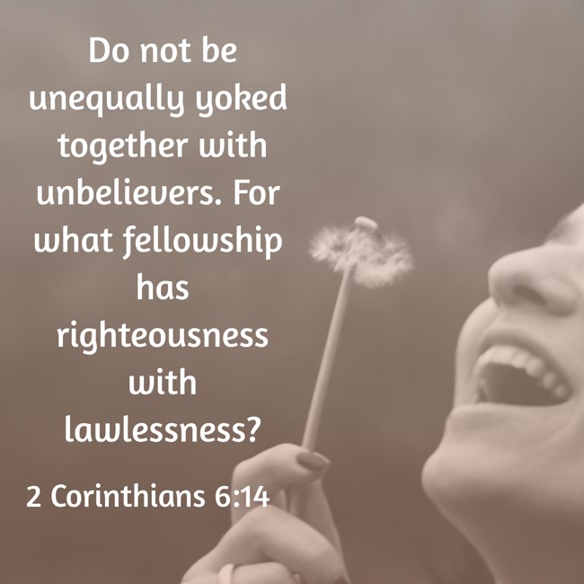 Do not be unequally yoked together with unbelievers. For what fellowship has righteousness with lawlessness? - 2 Corinthians 6:14