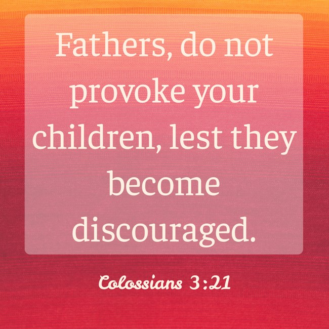 Fathers, do not provoke your children, lest they become discouraged. - Colossians 3:21