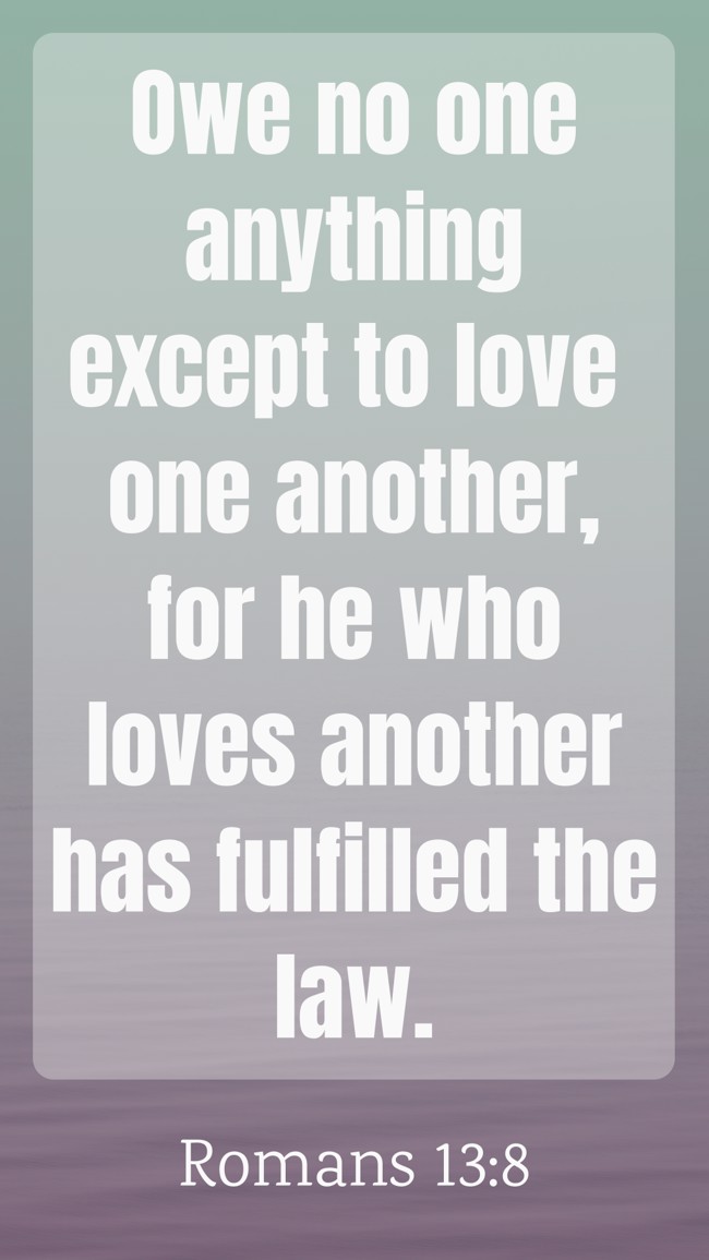 Owe no one anything except to love one another, for he who loves another has fulfilled the law. - Romans 13:8