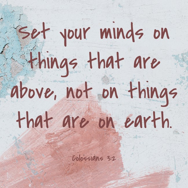 Set your minds on things that are above, not on things that are on earth. - Colossians 3:2