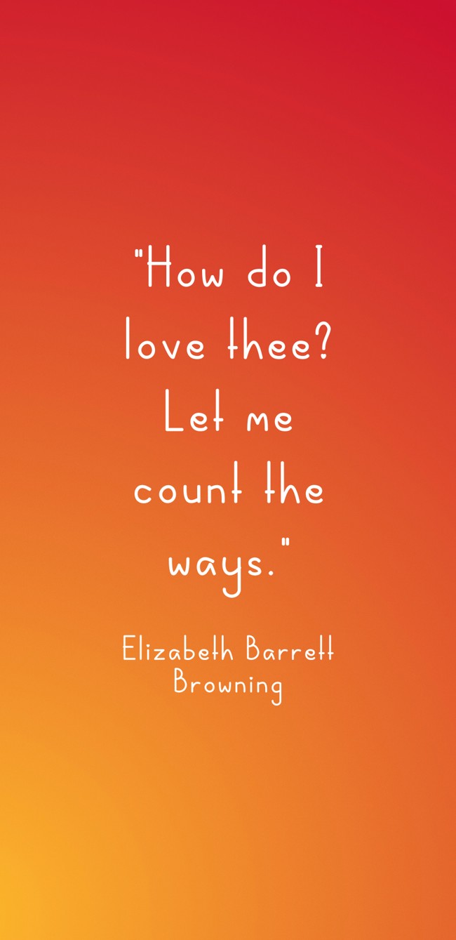 How do I love thee? Let me count the ways. - Elizabeth Barrett Browning
