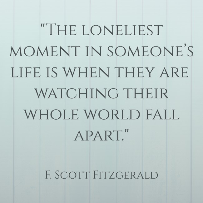 The loneliest moment in someone’s life is when they are watching their whole world fall apart. - F. Scott Fitzgerald
